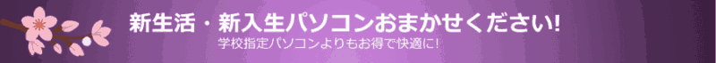 新生活・新入生パソコンおまかせください! 学校指定パソコンよりもお得で快適に!